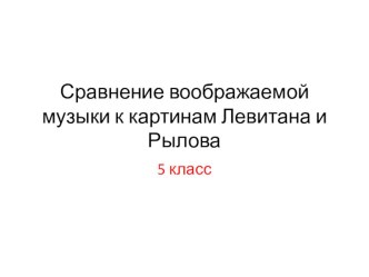 Презентация Сравнение воображаемой музыки к картинам Левитана и Рылова