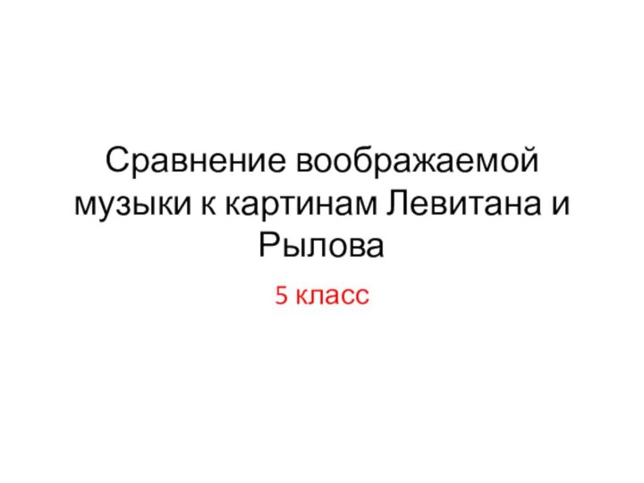 Сравнение воображаемой музыки к картинам Левитана и Рылова5 класс