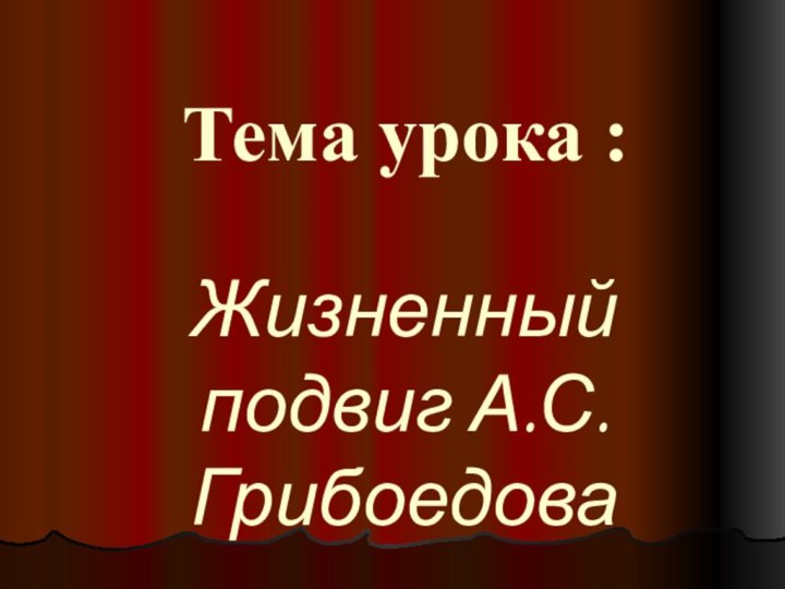 Тема урока :Жизненный подвиг А.С. Грибоедова