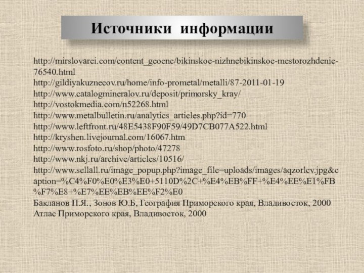 Источники информацииhttp://mirslovarei.com/content_geoenc/bikinskoe-nizhnebikinskoe-mestorozhdenie-76540.htmlhttp://gildiyakuznecov.ru/home/info-prometal/metalli/87-2011-01-19http://www.catalogmineralov.ru/deposit/primorsky_kray/http://vostokmedia.com/n52268.htmlhttp://www.metalbulletin.ru/analytics_articles.php?id=770http://www.leftfront.ru/48E5438F90F59/49D7CB077A522.htmlhttp://kryshen.livejournal.com/16067.htmhttp://www.rosfoto.ru/shop/photo/47278http://www.nkj.ru/archive/articles/10516/http://www.sellall.ru/image_popup.php?image_file=uploads/images/aqzorlcv.jpg&caption=%C4%F0%E0%E3%E0+5110D%2C+%E4%EB%FF+%E4%EE%E1%FB%F7%E8+%E7%EE%EB%EE%F2%E0Бакланов П.Я., Зонов Ю.Б, География Приморского края, Владивосток, 2000Атлас Приморского края, Владивосток, 2000