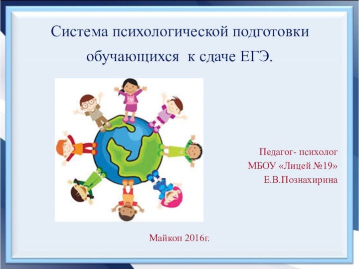 Система психологической подготовки обучающихся  к сдаче ЕГЭ.      Педагог- психолог МБОУ «Лицей №19» Е.В.ПознахиринаМайкоп 2016г.