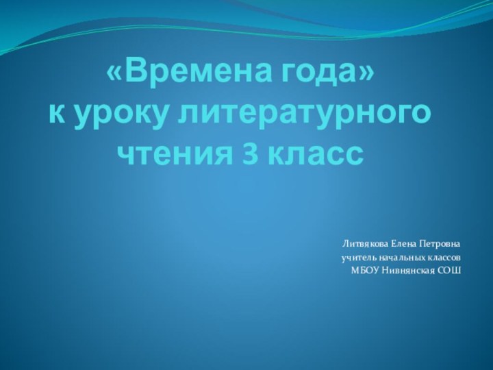 «Времена года» к уроку литературного чтения 3 классЛитвякова Елена Петровнаучитель начальных классовМБОУ Нивнянская СОШ