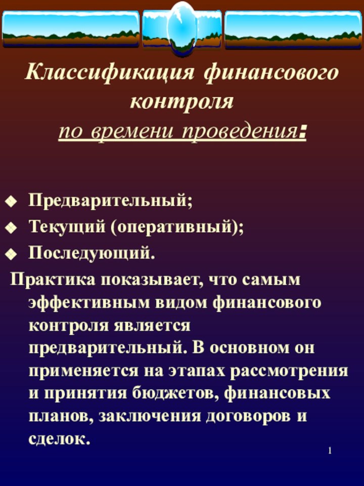 Классификация финансового контроля  по времени проведения:Предварительный;Текущий (оперативный);Последующий.Практика показывает, что самым эффективным