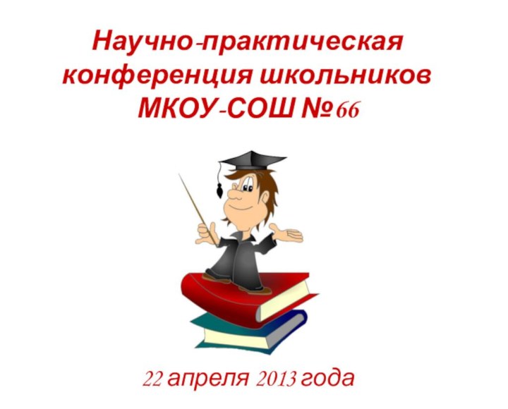 Научно-практическая конференция школьников  МКОУ-СОШ №66 22 апреля 2013 года