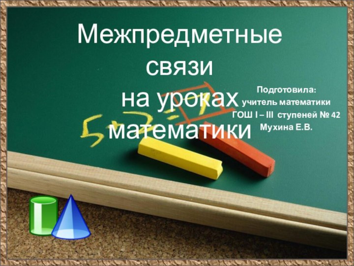 Межпредметные связина уроках математикиПодготовила:учитель математики ГОШ І – ІІІ ступеней № 42Мухина Е.В.