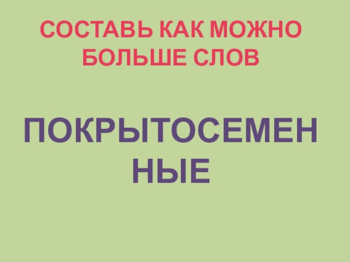 СОСТАВЬ КАК МОЖНО БОЛЬШЕ СЛОВПОКРЫТОСЕМЕННЫЕ