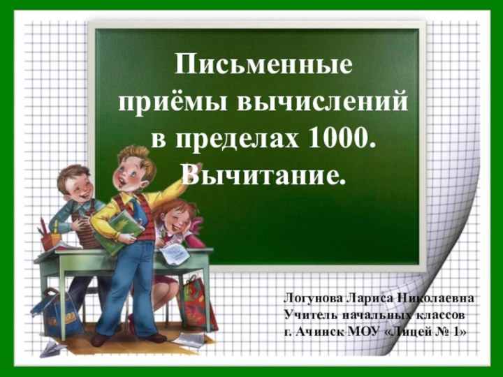 Письменные приёмы вычислений в пределах 1000.  Вычитание.Логунова Лариса НиколаевнаУчитель начальных классовг. Ачинск МОУ «Лицей № 1»