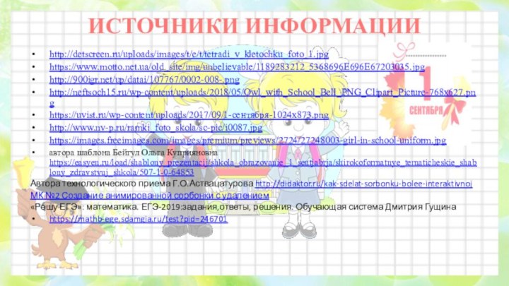 ИСТОЧНИКИ ИНФОРМАЦИИhttp://detscreen.ru/uploads/images/t/e/t/tetradi_v_kletochku_foto_1.jpg https://www.motto.net.ua/old_site/img/unbelievable/1189283212_5368696E696E67203035.jpg http:///up/datai/107767/0002-008-.png http://neftsoch15.ru/wp-content/uploads/2018/05/Owl_with_School_Bell_PNG_Clipart_Picture-768x627.png  https://uvist.ru/wp-content/uploads/2017/09/1-сентября-1024x873.png http://www.nv-p.ru/ramki_foto_skola/sc-pic/i0087.jpg https://images.freeimages.com/images/premium/previews/2724/27248003-girl-in-school-uniform.jpg  	автора шаблона Бейгул