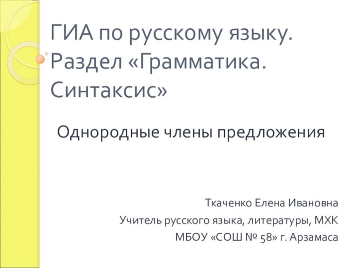 ГИА по русскому языку. Раздел «Грамматика. Синтаксис»Однородные члены предложенияТкаченко Елена ИвановнаУчитель русского