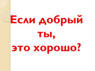 Презентация к разговору с детьми по теме Если добрый ты