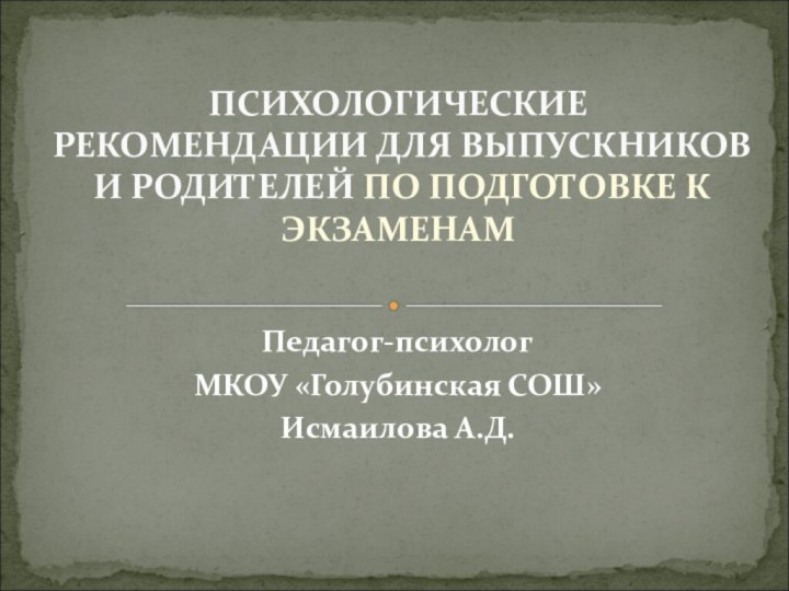 Педагог-психологМКОУ «Голубинская СОШ»Исмаилова А.Д.ПСИХОЛОГИЧЕСКИЕ РЕКОМЕНДАЦИИ ДЛЯ ВЫПУСКНИКОВ  И РОДИТЕЛЕЙ ПО ПОДГОТОВКЕ К ЭКЗАМЕНАМ