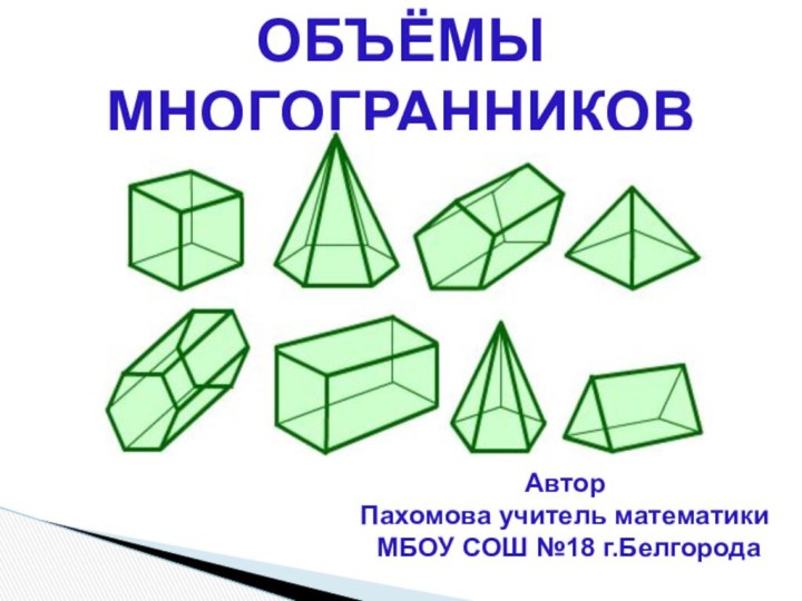 Объёмы многогранниковАвтор Пахомова учитель математики МБОУ СОШ №18 г.Белгорода