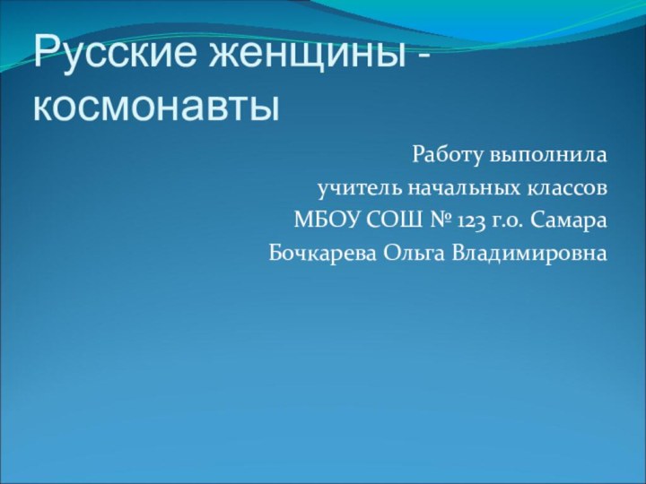 Русские женщины - космонавтыРаботу выполнилаучитель начальных классовМБОУ СОШ № 123 г.о. СамараБочкарева Ольга Владимировна