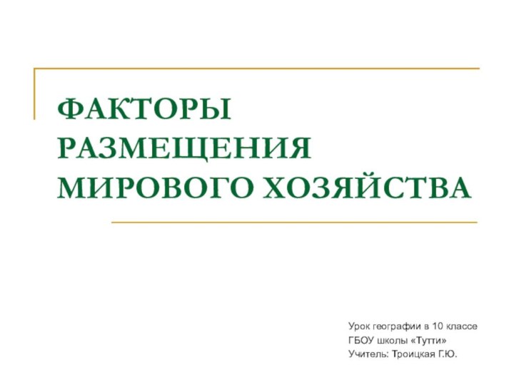 ФАКТОРЫ  РАЗМЕЩЕНИЯ  МИРОВОГО ХОЗЯЙСТВАУрок географии в 10 классеГБОУ школы «Тутти»Учитель: Троицкая Г.Ю.