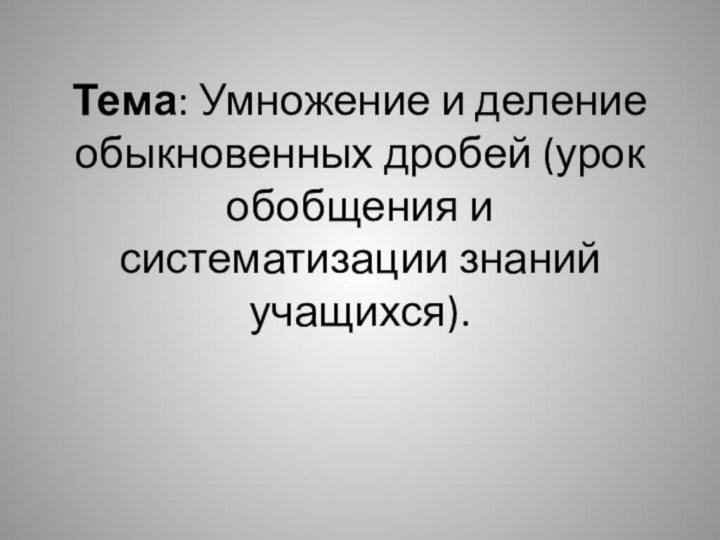 Тема: Умножение и деление обыкновенных дробей (урок обобщения и систематизации знаний учащихся).