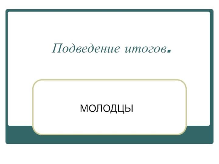 Подведение итогов.МОЛОДЦЫ