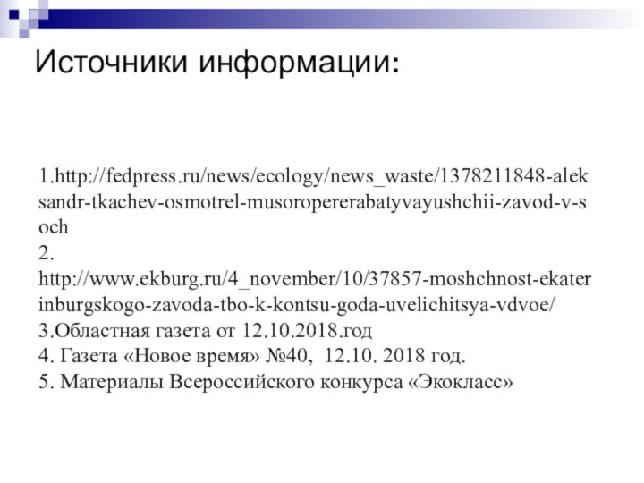 Источники информации:  1.http://fedpress.ru/news/ecology/news_waste/1378211848-aleksandr-tkachev-osmotrel-musoropererabatyvayushchii-zavod-v-soch2. http://www.ekburg.ru/4_november/10/37857-moshchnost-ekaterinburgskogo-zavoda-tbo-k-kontsu-goda-uvelichitsya-vdvoe/3.Областная газета от 12.10.2018.год4. Газета «Новое время» №40,