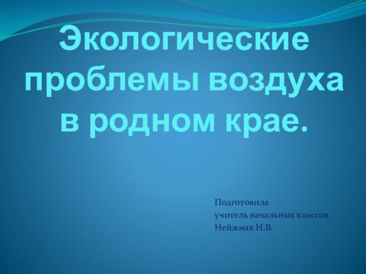 Экологические проблемы воздуха в родном крае. Подготовила учитель начальных классов Нейжмак Н.В.