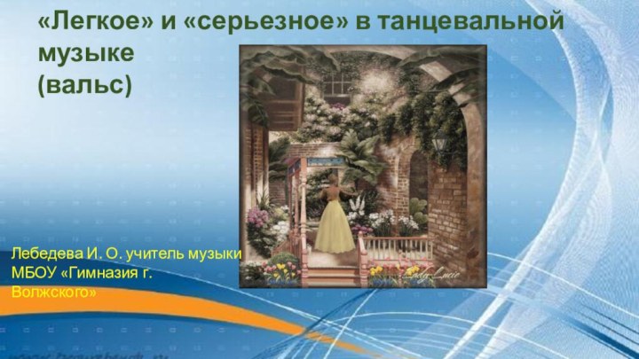 «Легкое» и «серьезное» в танцевальной музыке (вальс)Лебедева И. О. учитель музыки МБОУ «Гимназия г. Волжского»