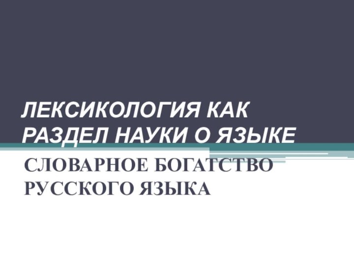 ЛЕКСИКОЛОГИЯ КАК РАЗДЕЛ НАУКИ О ЯЗЫКЕСЛОВАРНОЕ БОГАТСТВО РУССКОГО ЯЗЫКА