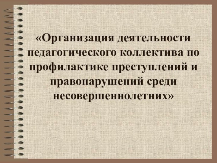 «Организация деятельности педагогического коллектива по профилактике преступлений и правонарушений среди несовершеннолетних»