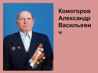Презентация о ветеране Великой Отечественной войны Комогорове Александре Васильевиче