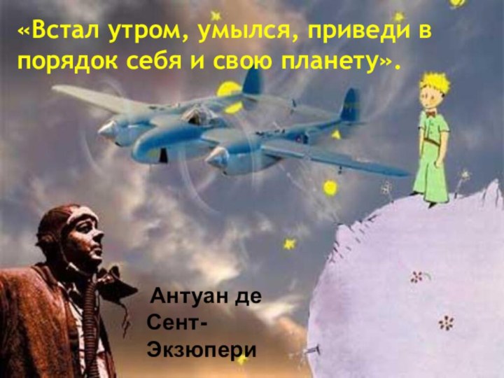 «Встал утром, умылся, приведи в порядок себя и свою планету». Антуан де Сент-Экзюпери