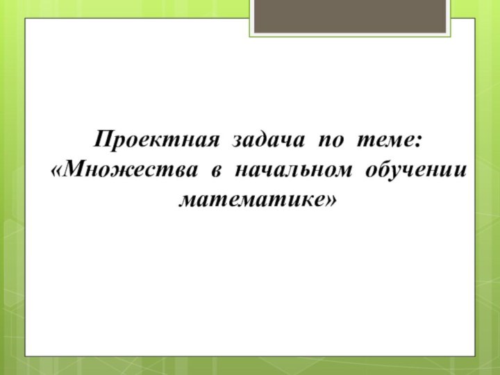 Проектная задача по теме: «Множества в начальном обучении математике»