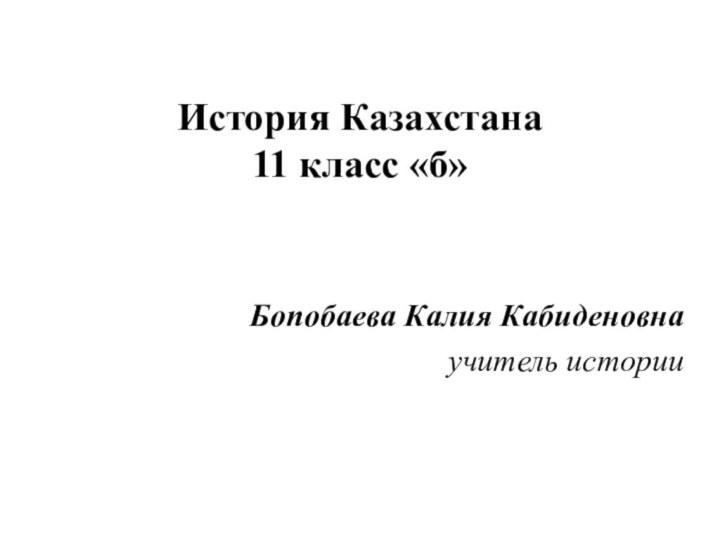 История Казахстана 11 класс «б»  Бопобаева Калия Кабиденовна учитель истории