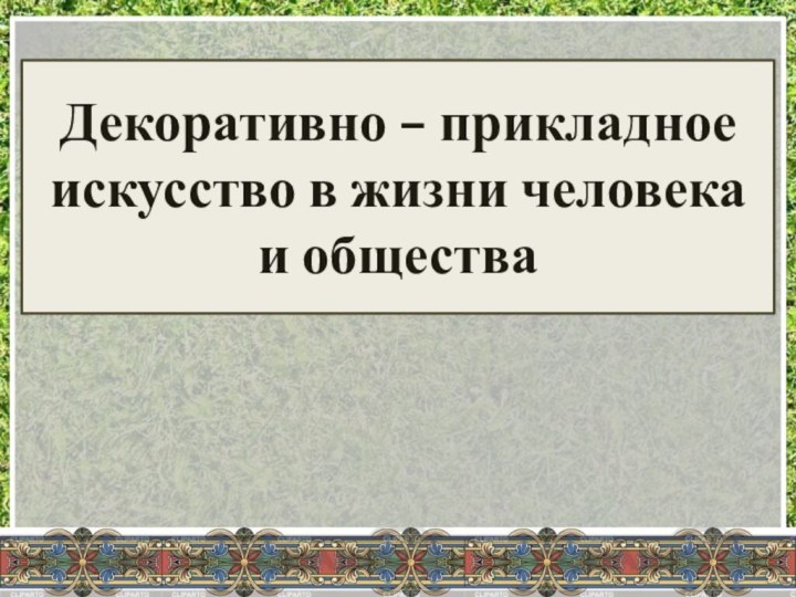 Декоративно – прикладное искусство в жизни человека и общества