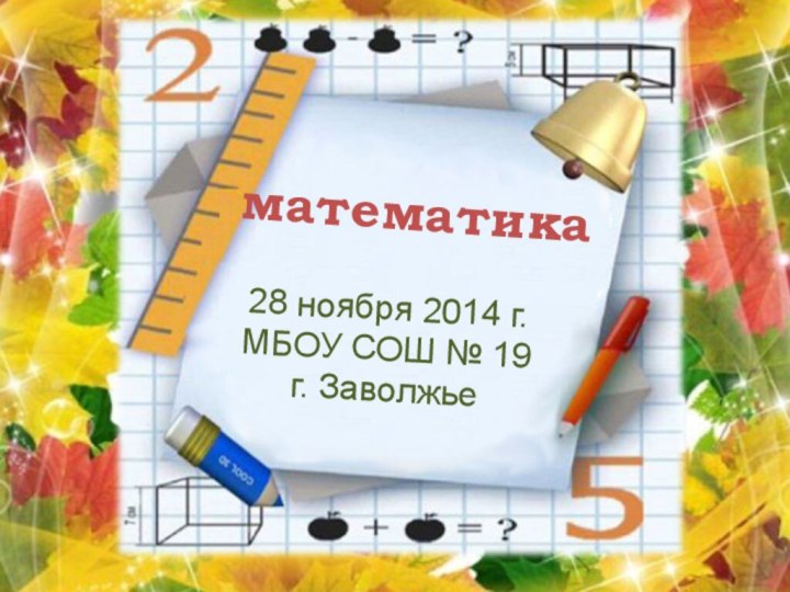 математика28 ноября 2014 г.МБОУ СОШ № 19 г. Заволжье