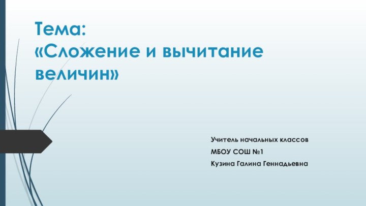 Тема:  «Сложение и вычитание величин»Учитель начальных классов МБОУ СОШ №1 Кузина Галина Геннадьевна