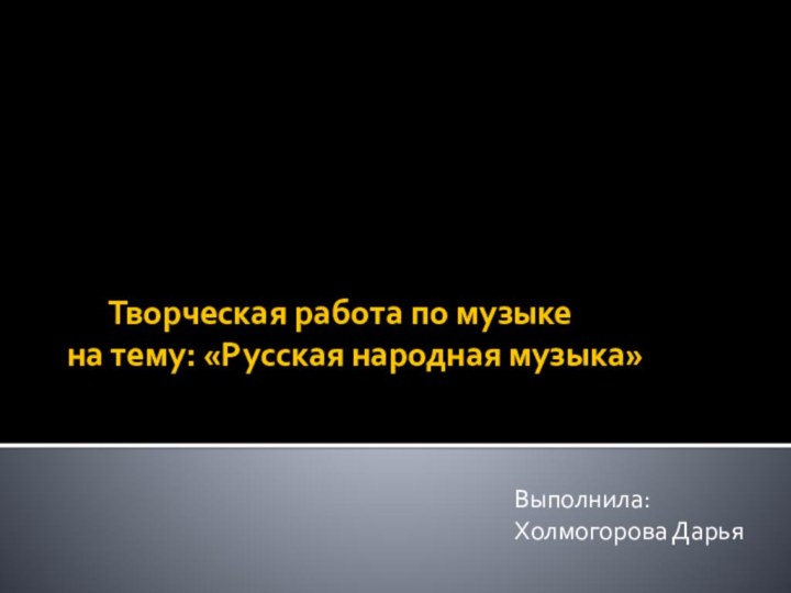 Творческая работа по музыке  на тему: «Русская народная музыка»Выполнила: Холмогорова Дарья