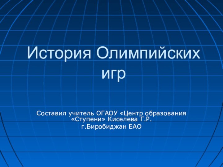 История Олимпийских игрСоставил учитель ОГАОУ «Центр образования «Ступени» Киселева Г.Р.г.Биробиджан ЕАО