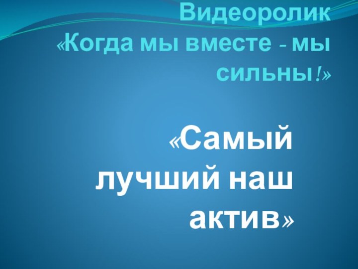 Видеоролик  «Когда мы вместе - мы сильны!»«Самый лучший наш актив»КГУ «ОШ с.Центральное»