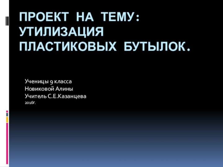 Проект на тему: Утилизация пластиковых бутылок.Ученицы 9 классаНовиковой АлиныУчитель С.Е.Казанцева2016г.