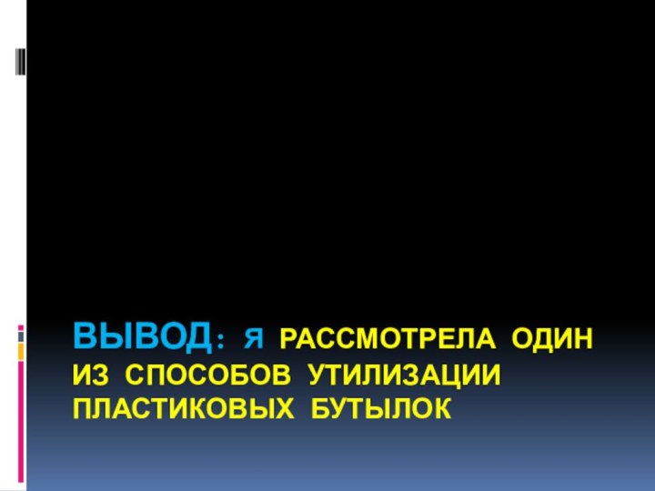 Вывод: я рассмотрела один из способов утилизации пластиковых бутылок