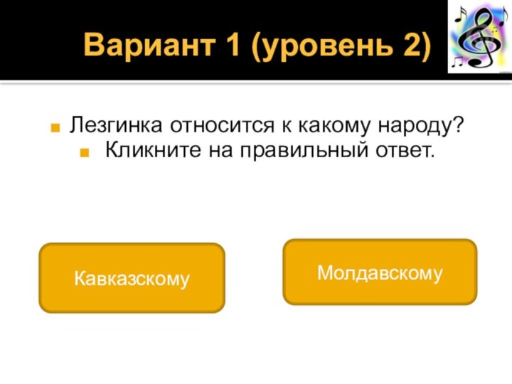 Вариант 1 (уровень 2) Лезгинка относится к какому народу? Кликните на правильный ответ.Кавказскому Молдавскому