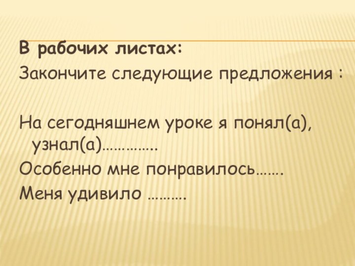 В рабочих листах: Закончите следующие предложения :На сегодняшнем уроке я понял(а), узнал(а)…………..Особенно мне понравилось…….Меня удивило ……….