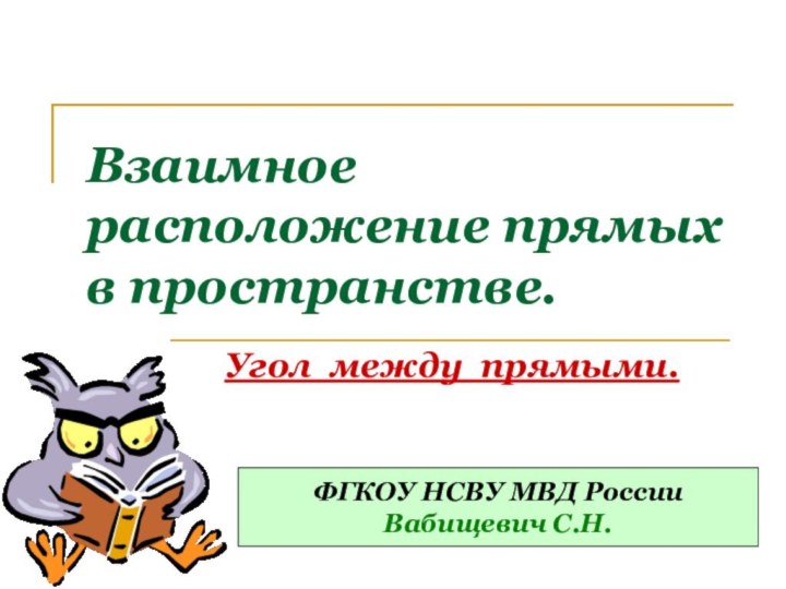 Взаимное расположение прямых в пространстве.Угол между прямыми.ФГКОУ НСВУ МВД РоссииВабищевич С.Н.