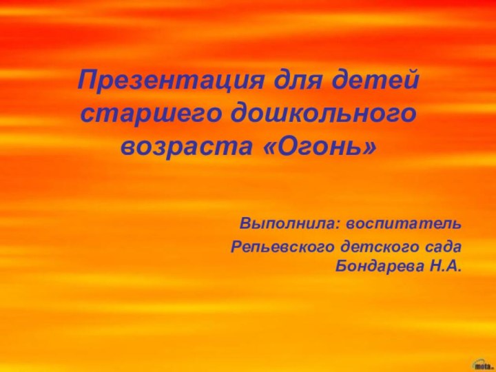 Презентация для детей старшего дошкольного возраста «Огонь»Выполнила: воспитатель Репьевского детского сада Бондарева Н.А.