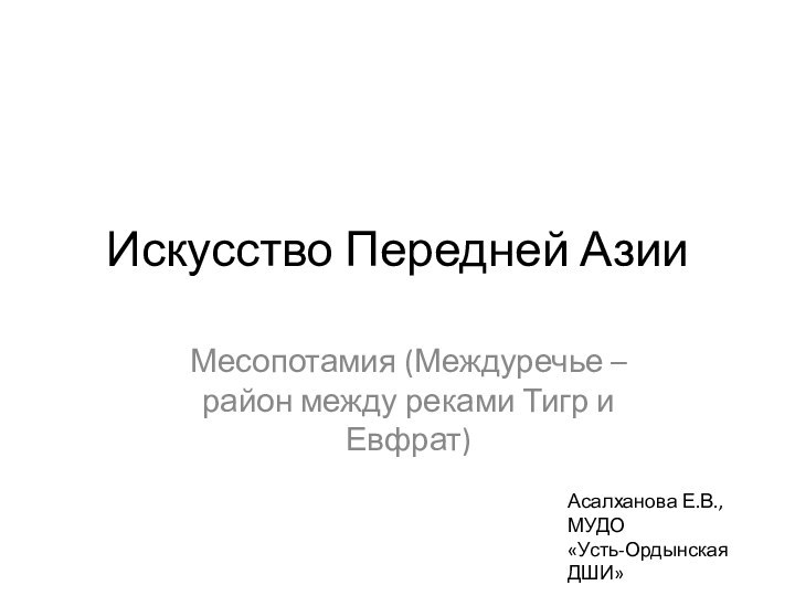 Искусство Передней АзииМесопотамия (Междуречье – район между реками Тигр и Евфрат)Асалханова Е.В., МУДО «Усть-Ордынская ДШИ»