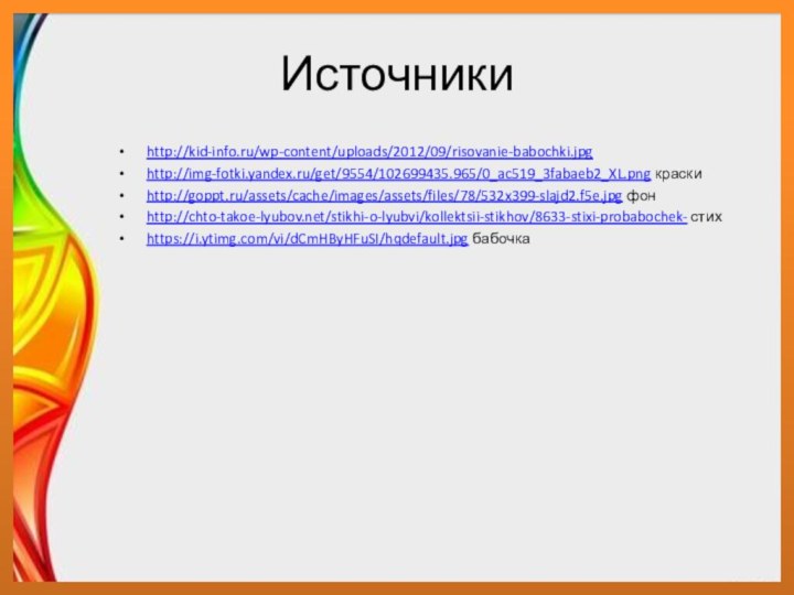 Источники http://kid-info.ru/wp-content/uploads/2012/09/risovanie-babochki.jpghttp://img-fotki.yandex.ru/get/9554/102699435.965/0_ac519_3fabaeb2_XL.png краскиhttp://goppt.ru/assets/cache/images/assets/files/78/532x399-slajd2.f5e.jpg фонhttp://chto-takoe-lyubov.net/stikhi-o-lyubvi/kollektsii-stikhov/8633-stixi-probabochek- стихhttps://i.ytimg.com/vi/dCmHByHFuSI/hqdefault.jpg бабочка
