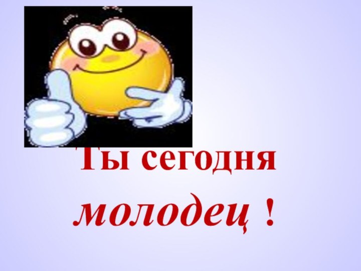 Ты сегодня молодец !