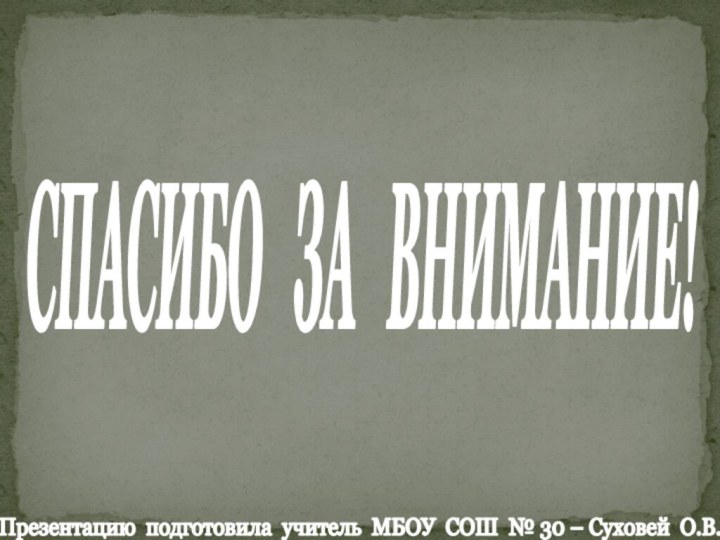 Презентацию подготовила учитель МБОУ СОШ № 30 – Суховей О.В.СПАСИБО  ЗА  ВНИМАНИЕ!