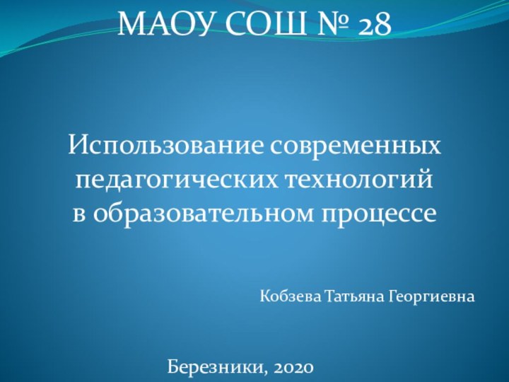 МАОУ СОШ № 28Использование современных педагогических технологий в образовательном процессеКобзева Татьяна ГеоргиевнаБерезники, 2020