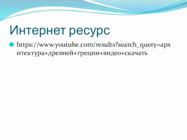 Интернет ресурсhttps://www.youtube.com/results?search_query=архитектура+древней+греции+видео+скачать