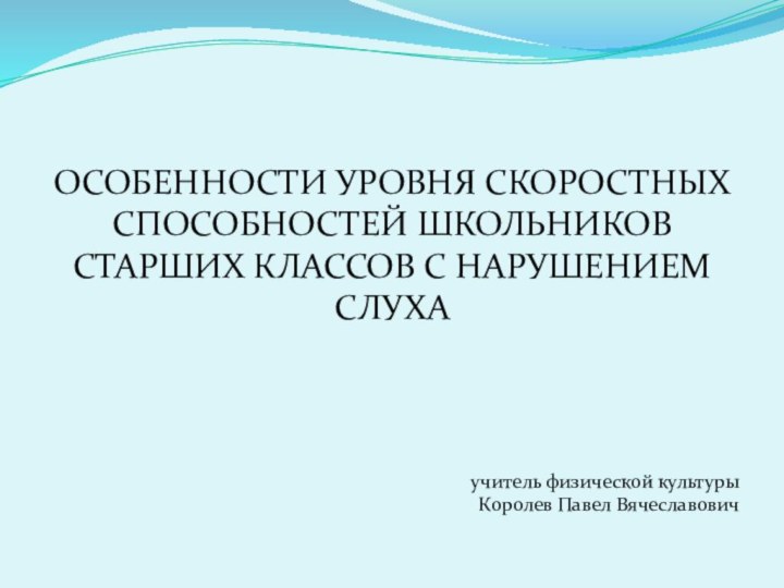  ОСОБЕННОСТИ УРОВНЯ СКОРОСТНЫХ СПОСОБНОСТЕЙ ШКОЛЬНИКОВ СТАРШИХ КЛАССОВ С НАРУШЕНИЕМ СЛУХА  учитель физической культурыКоролев Павел Вячеславович 