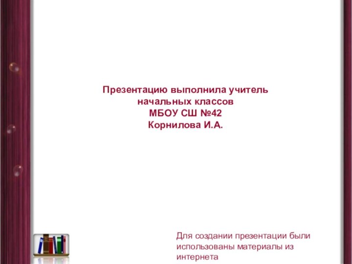 Для создании презентации были использованы материалы из интернетаПрезентацию выполнила учитель начальных классов МБОУ СШ №42Корнилова И.А.