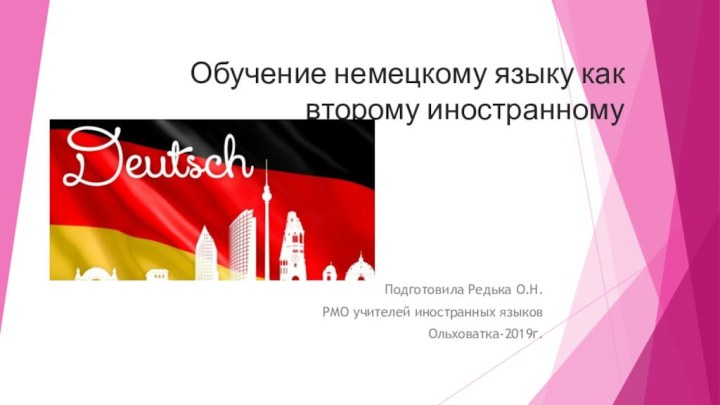 Обучение немецкому языку как второму иностранному Подготовила Редька О.Н.РМО учителей иностранных языковОльховатка-2019г.